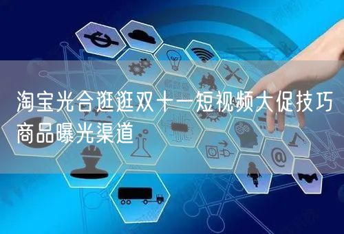 淘宝光合逛逛双十一短视频大促技巧商品曝光渠道