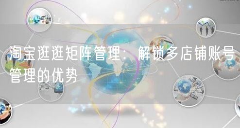 淘宝逛逛矩阵管理:解锁多店铺账号管理的优势(图1) 淘宝逛逛矩阵管理:解锁多店铺账号管理的优势(图1)