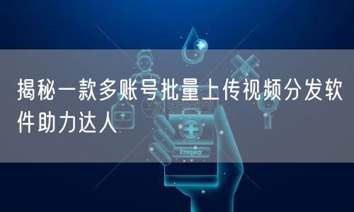 揭秘一款多账号批量上传视频分发软件助力达人(图1) 揭秘一款多账号批量上传视频分发软件助力达人(图1)
