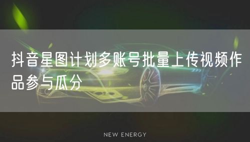  抖音星图计划多账号批量上传视频作品参与瓜分