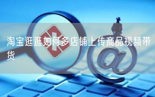 淘宝逛逛如何多店铺上传商品视频带货(图1) 淘宝逛逛如何多店铺上传商品视频带货(图1)