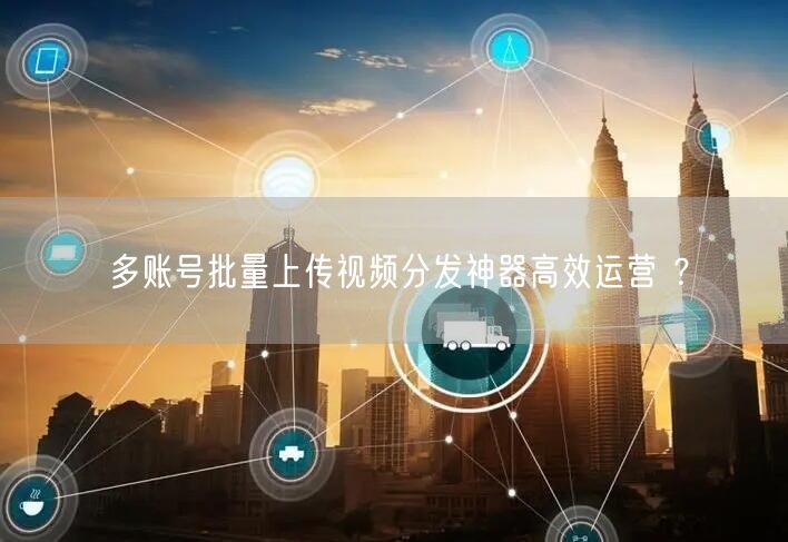 多账号批量上传视频分发神器高效运营 ？