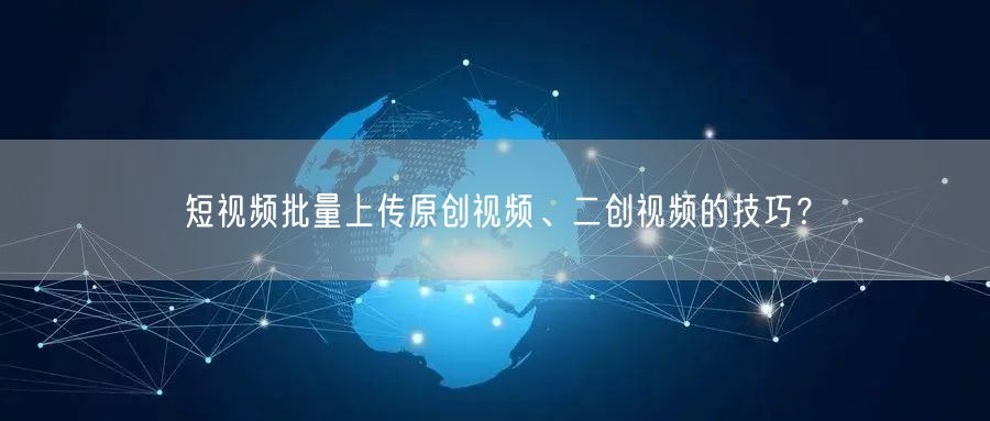 短视频批量上传原创视频、二创视频的技巧？