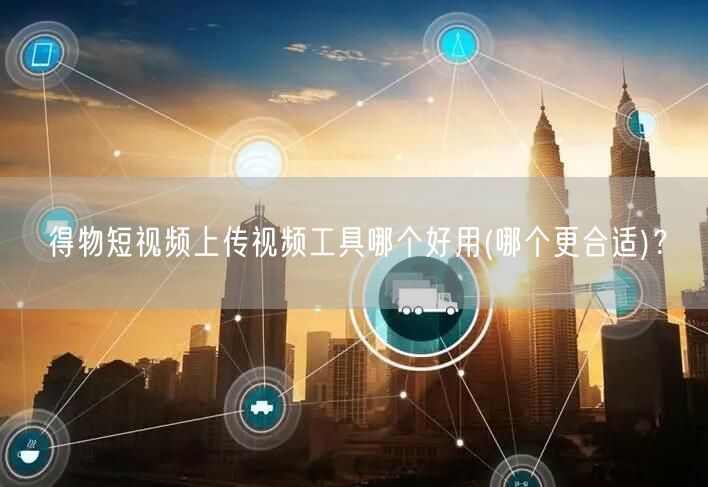 得物短视频上传视频工具哪个好用(哪个更合适)?(图1) 得物短视频上传视频工具哪个好用(哪个更合适)?(图1)