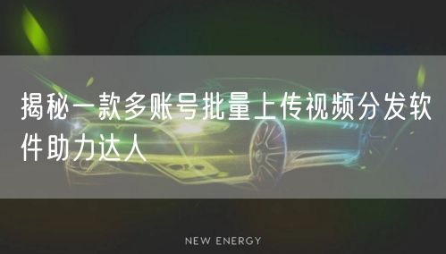 揭秘一款多账号批量上传视频分发软件助力达人