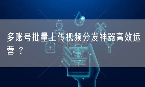 多账号批量上传视频分发神器高效运营 ?(图1) 多账号批量上传视频分发神器高效运营 ?(图1)
