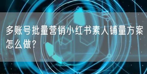 多账号批量营销小红书素人铺量方案怎么做？(图1)