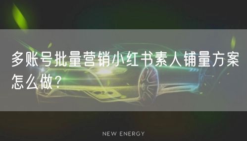 多账号批量营销小红书素人铺量方案怎么做？