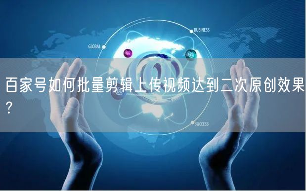 百家号如何批量剪辑上传视频达到二次原创效果？