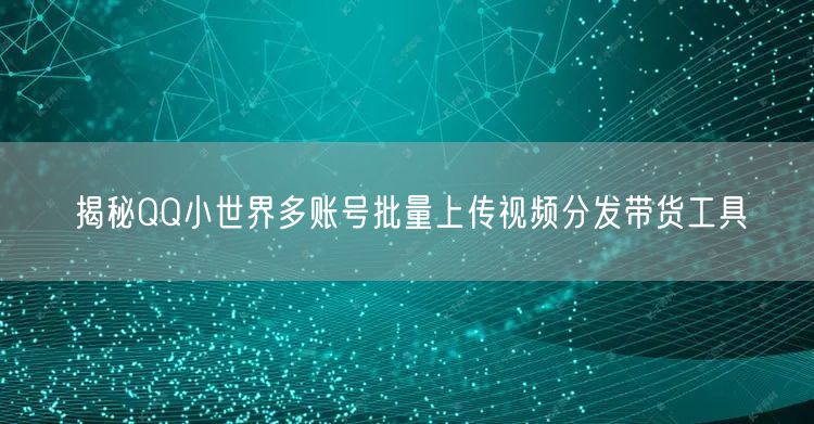 揭秘QQ小世界多账号批量上传视频分发带货工具(图1)