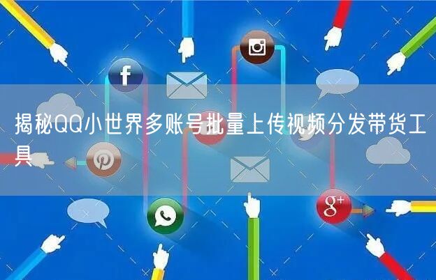 揭秘QQ小世界多账号批量上传视频分发带货工具