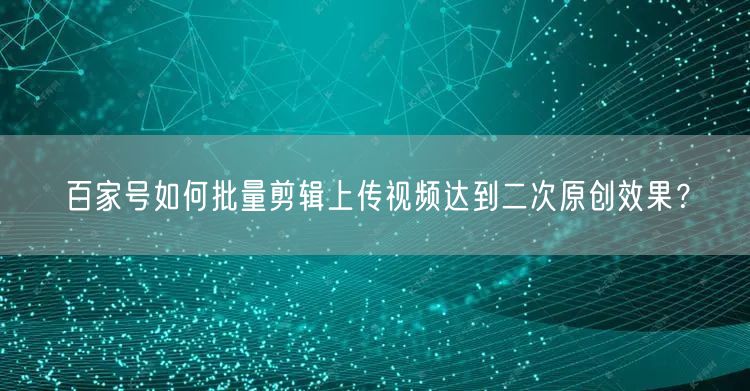 百家号如何批量剪辑上传视频达到二次原创效果?(图1) 百家号如何批量剪辑上传视频达到二次原创效果?(图1)
