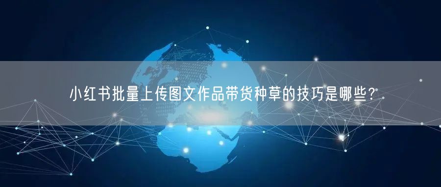 小红书批量上传图文作品带货种草的技巧是哪些？