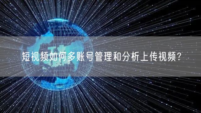 短视频如何多账号管理和分析上传视频？