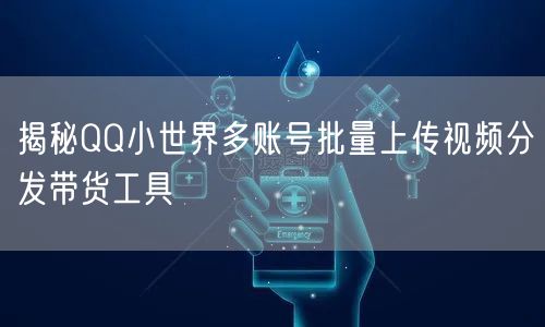 揭秘QQ小世界多账号批量上传视频分发带货工具