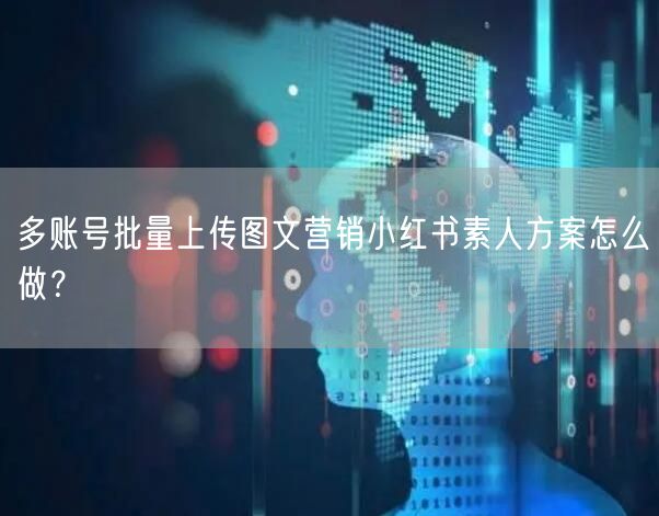 多账号批量上传图文营销小红书素人方案怎么做？
