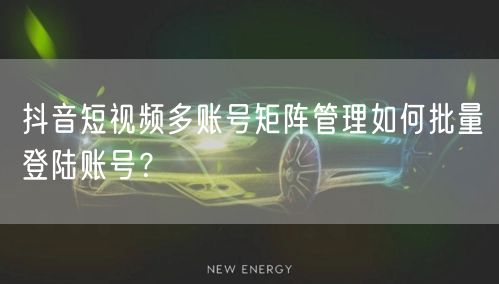 抖音短视频多账号矩阵管理如何批量登陆账号？
