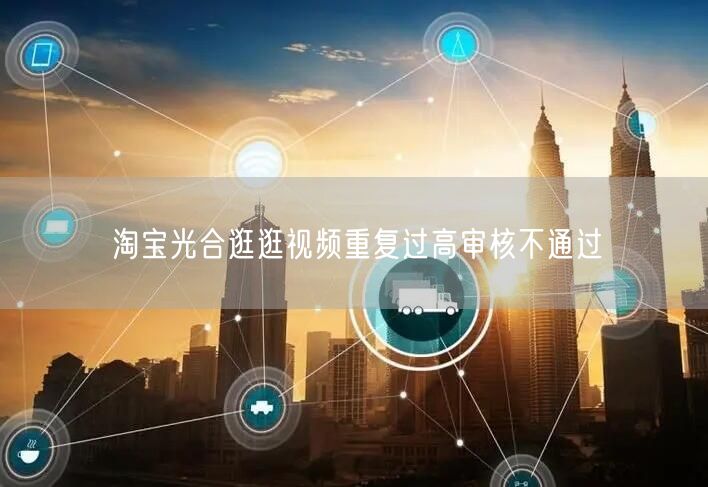 淘宝光合逛逛视频重复过高审核不通过(图1) 淘宝光合逛逛视频重复过高审核不通过(图1)