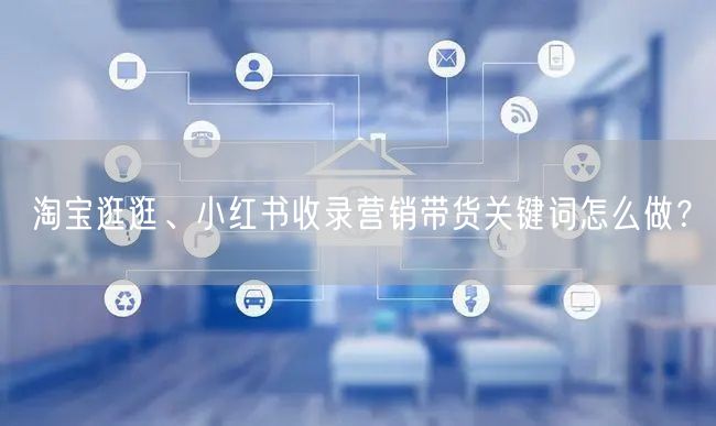 淘宝逛逛、小红书收录营销带货关键词怎么做？(图1)