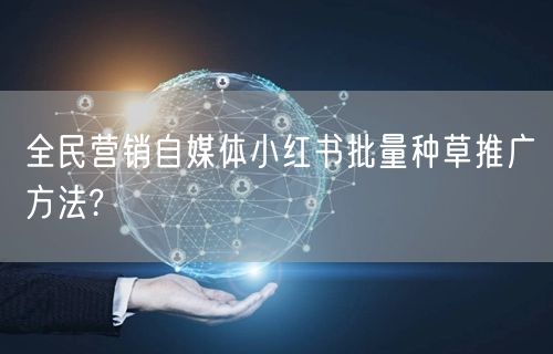 全民营销自媒体小红书批量种草推广方法?(图1) 全民营销自媒体小红书批量种草推广方法?(图1)
