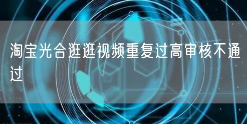 淘宝光合逛逛视频重复过高审核不通过