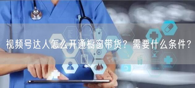 视频号达人怎么开通橱窗带货？需要什么条件？