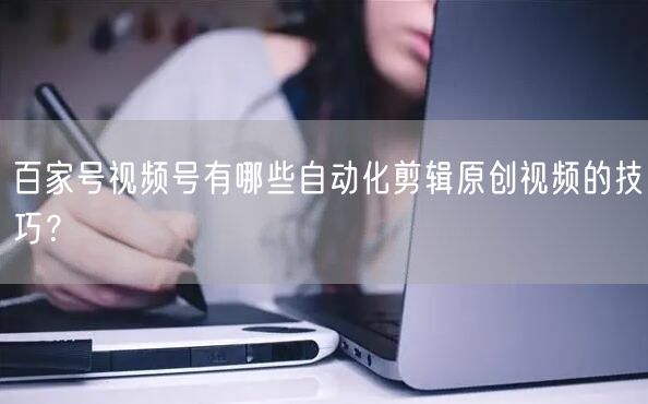百家号视频号有哪些自动化剪辑原创视频的技巧？(图1)
