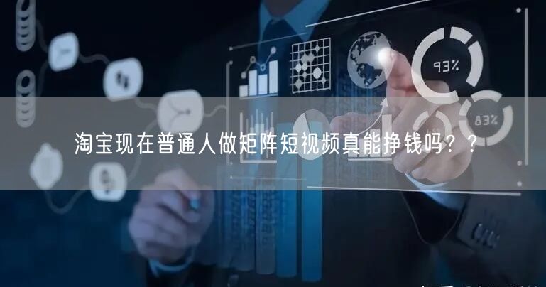 淘宝现在普通人做矩阵短视频真能挣钱吗？?