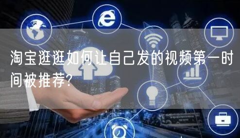淘宝逛逛如何让自己发的视频第一时间被推荐?