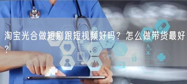 淘宝光合做短剧跟短视频好吗?怎么做带货最好?(图1) 淘宝光合做短剧跟短视频好吗?怎么做带货最好?(图1)