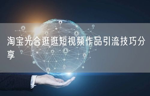 淘宝光合逛逛短视频作品引流技巧分享