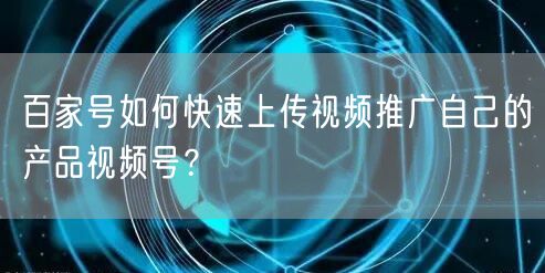 百家号如何快速上传视频推广自己的产品视频号？