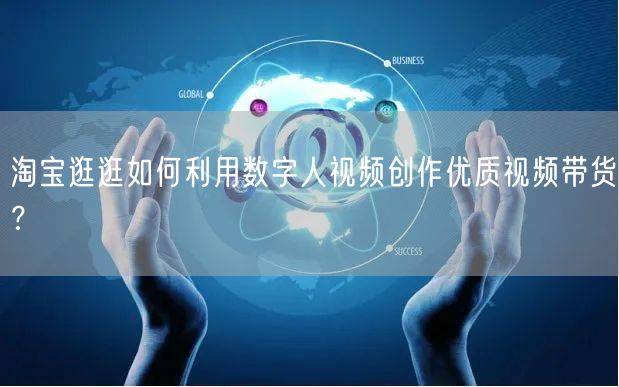 淘宝逛逛如何利用数字人视频创作优质视频带货？