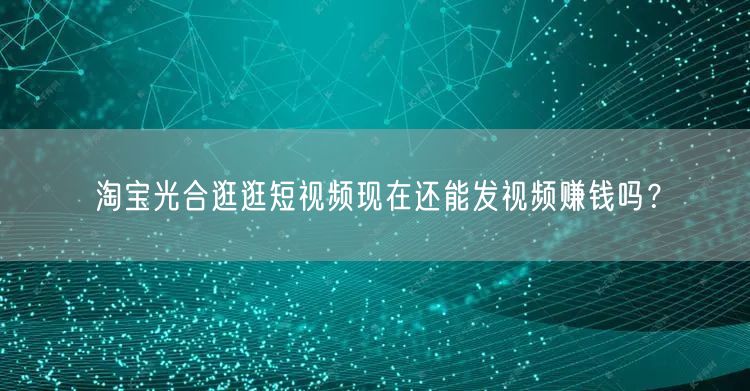 淘宝光合逛逛短视频现在还能发视频赚钱吗？
