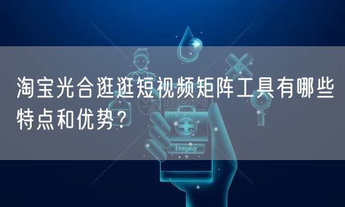 淘宝光合逛逛短视频矩阵工具有哪些特点和优势?(图1) 淘宝光合逛逛短视频矩阵工具有哪些特点和优势?(图1)