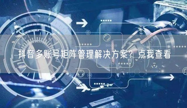 抖音多账号矩阵管理解决方案？点我查看