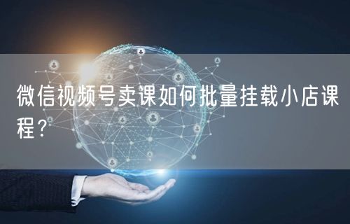微信视频号卖课如何批量挂载小店课程？