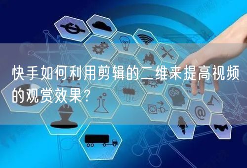 快手如何利用剪辑的二维来提高视频的观赏效果?(图1) 快手如何利用剪辑的二维来提高视频的观赏效果?(图1)