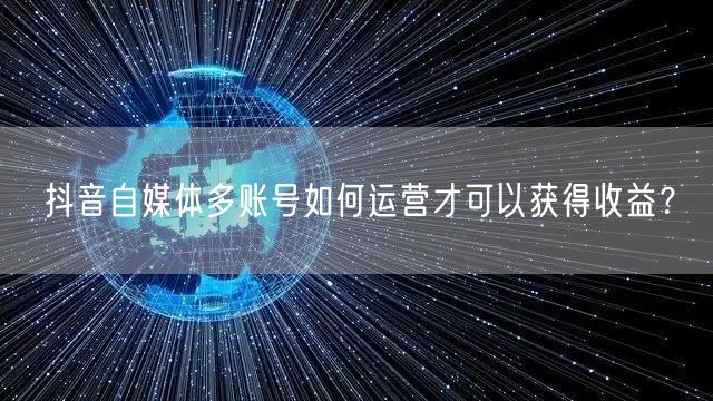 抖音自媒体多账号如何运营才可以获得收益？