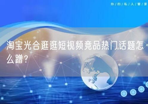 淘宝光合逛逛短视频竞品热门话题怎么蹭？