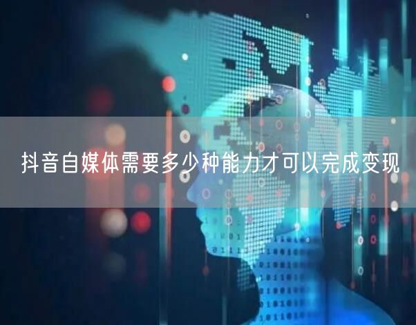 抖音自媒体需要多少种能力才可以完成变现(图1)