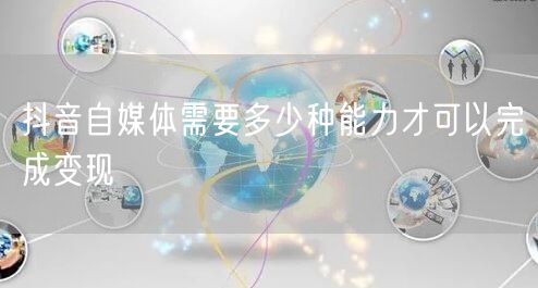抖音自媒体需要多少种能力才可以完成变现