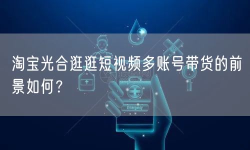 淘宝光合逛逛短视频多账号带货的前景如何?(图1) 淘宝光合逛逛短视频多账号带货的前景如何?(图1)