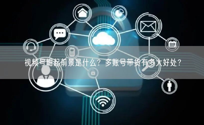 视频号崛起前景是什么?多账号带货有多大好处?(图1) 视频号崛起前景是什么?多账号带货有多大好处?(图1)