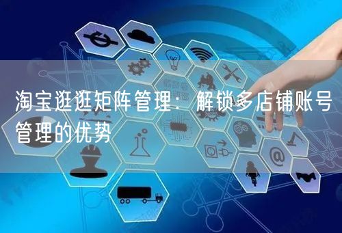 淘宝逛逛矩阵管理：解锁多店铺账号管理的优势