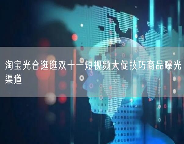 淘宝光合逛逛双十一短视频大促技巧商品曝光渠道