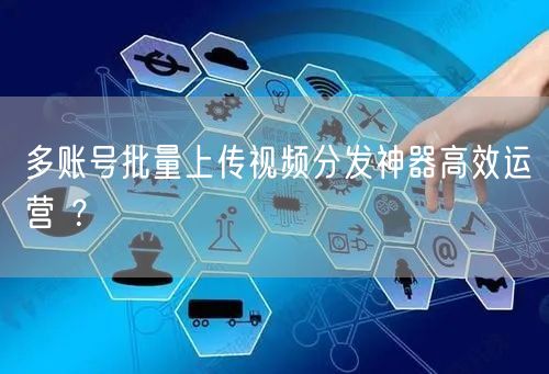 多账号批量上传视频分发神器高效运营 ？