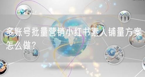 多账号批量营销小红书素人铺量方案怎么做？