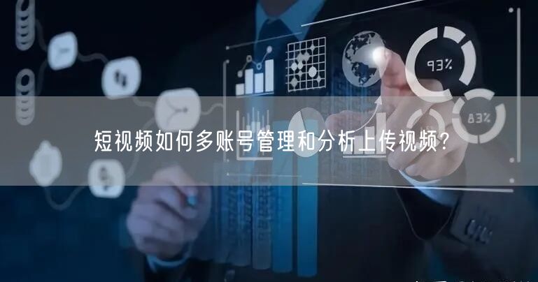 短视频如何多账号管理和分析上传视频？