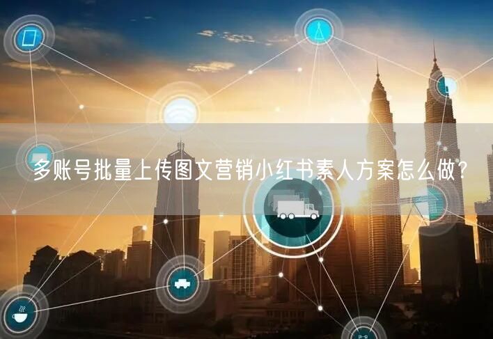 多账号批量上传图文营销小红书素人方案怎么做?(图1) 多账号批量上传图文营销小红书素人方案怎么做?(图1)